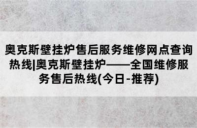 奥克斯壁挂炉售后服务维修网点查询热线|奥克斯壁挂炉——全国维修服务售后热线(今日-推荐)